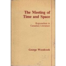 WOODCOCK, George: The Meeting of Time and Space: Regionalism in Canadian Literature